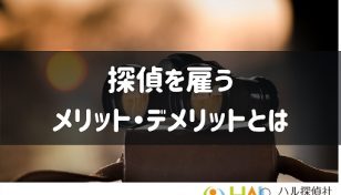 探偵を雇うメリット・デメリットは？探偵を雇った場合の値段や安くするコツを解説